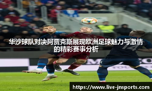 华沙球队对决阿贾克斯展现欧洲足球魅力与激情的精彩赛事分析