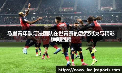 马里青年队与法国队在世青赛的激烈对决与精彩瞬间回顾